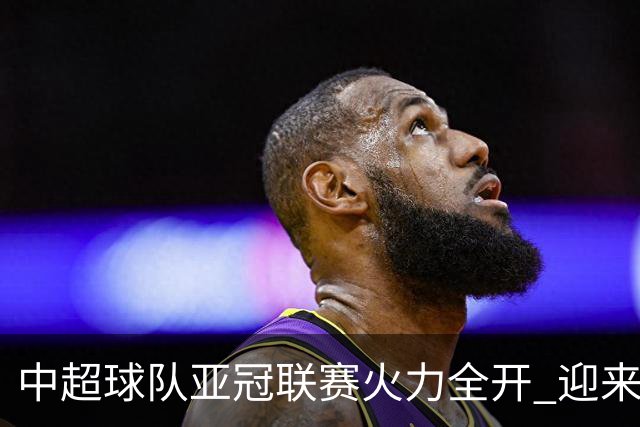 中超球队亚冠联赛火力全开 迎来五场不败佳绩