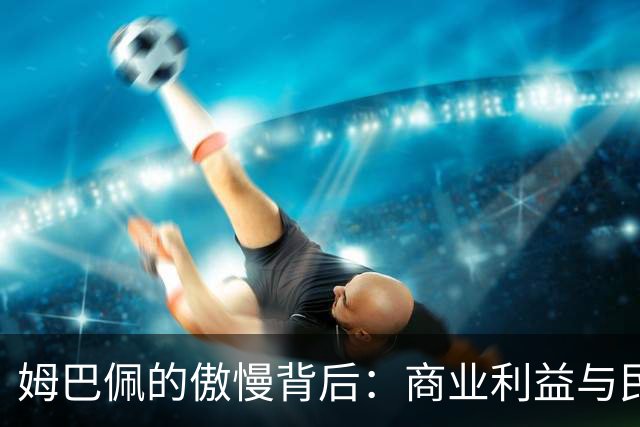 姆巴佩的傲慢背后：商业利益与民族尊严的较量