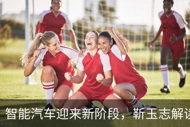 智能汽车迎来新阶段，靳玉志解读趋势与挑战